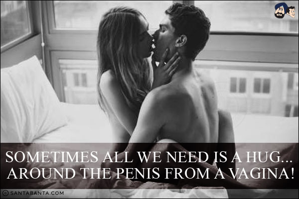 Sometimes all we need is a hug... around the penis from a vagina!