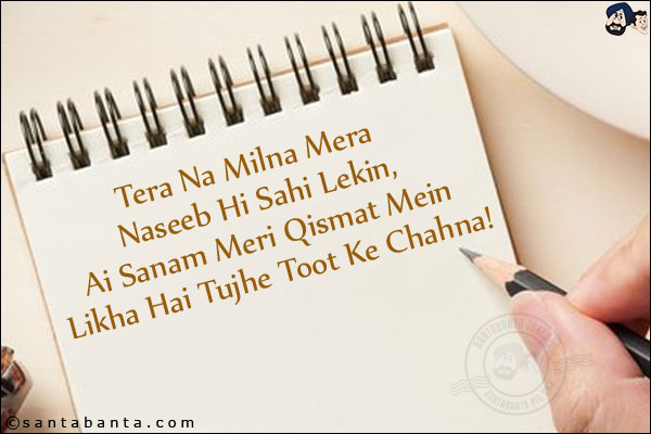 Tera Na Milna Mera Naseeb Hi Sahi Lekin,<br/>
Ai Sanam Meri Qismat Mein Likha Hai Tujhe Toot Ke Chahna!