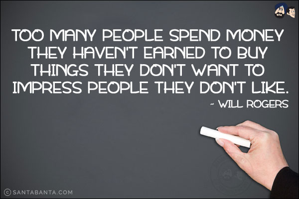 Too many people spend money they haven't earned to buy things they don't want to impress people they don't like.