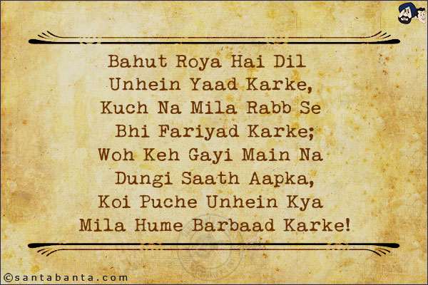 Bahut Roya Hai Dil Unhein Yaad Karke,<BR/>
Kuch Na Mila Rabb Se Bhi Fariyad Karke;<BR/>
Woh Keh Gayi Main Na Dungi Saath Aapka,<BR/>
Koi Puche Unhein Kya Mila Hume Barbaad Karke!