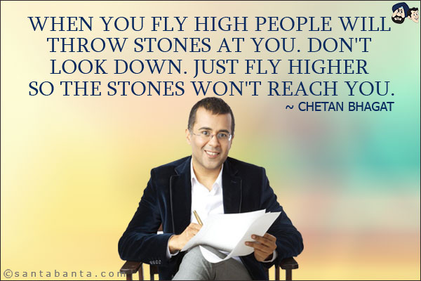 When you fly high people will throw stones at you. Don't look down. Just fly higher so the stones won't reach you.