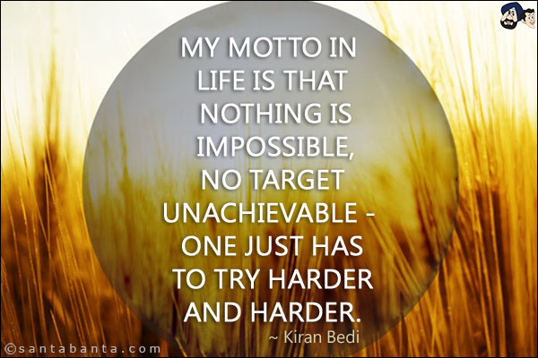 My motto in life is that nothing is impossible, no target unachievable - one just has to try harder and harder.