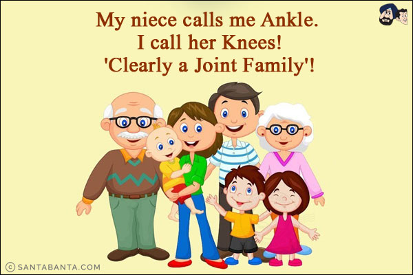 My niece calls me Ankle. I call her Knees!<br/>
'Clearly a Joint Family'!