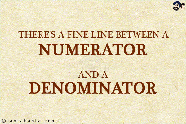 There's a fine line between a numerator and a denominator.