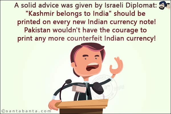 A solid advice was given by Israeli Diplomat:<br/>
`Kashmir belongs to India` should be printed on every new Indian currency note!<br/>
Pakistan wouldn't have the courage to print any more counterfeit Indian currency!