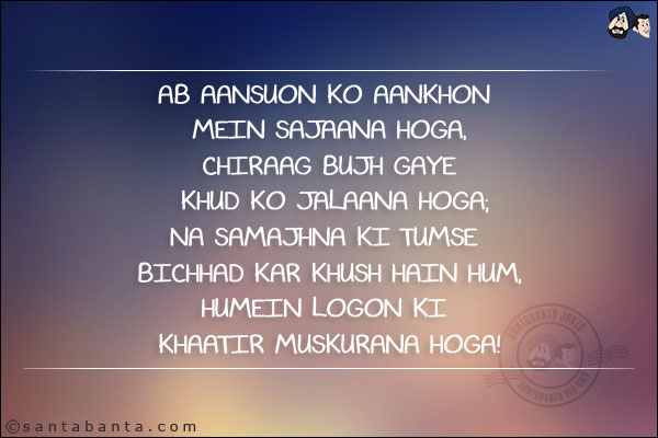 Ab Aansuon Ko Aankhon Mein Sajaana Hoga,<br/>
Chiraag Bujh Gaye Khud Ko Jalaana Hoga;<br/>
Na Samajhna Ki Tumse Bichhad Kar Khush Hain Hum,<br/>
Humein Logon Ki Khaatir Muskurana Hoga!