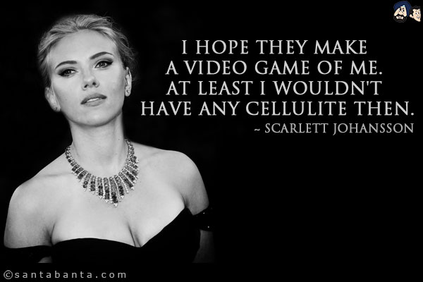 I hope they make a video game of me. At least I wouldn't have any cellulite then.