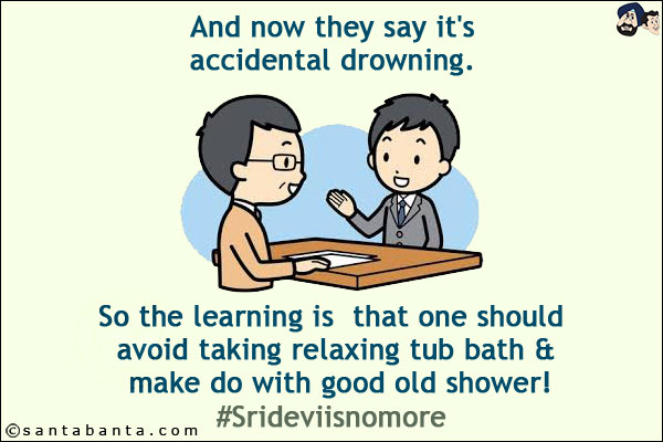 And now they say it's accidental drowning.<br/>
.<br/>
.<br/>
.<br/>
So the learning is  that one should avoid taking relaxing tub bath & make do with good old shower!<br/>
#Srideviisnomore 