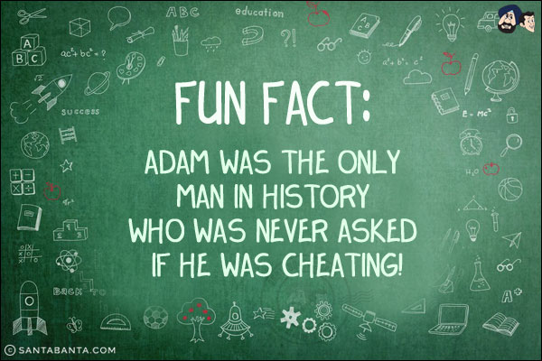 Fun Fact:<br/>
Adam was the only man in history who was never asked if he was cheating!