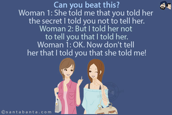 Can you beat this?<br/>
Woman 1: She told me that you told her the secret I told you not to tell her.<br/>
Woman 2: But I told her not to tell you that I told her.<br/>
Woman 1: OK. Now don't tell her that I told you that she told me!