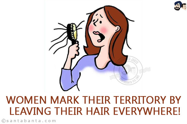 Women mark their territory by leaving their hair everywhere!