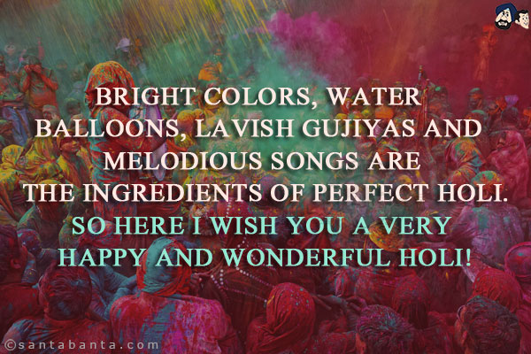 Bright colors, water balloons, lavish gujiyas and melodious songs are the ingredients of perfect Holi.<br/>
So here I wish you a very Happy and wonderful Holi!