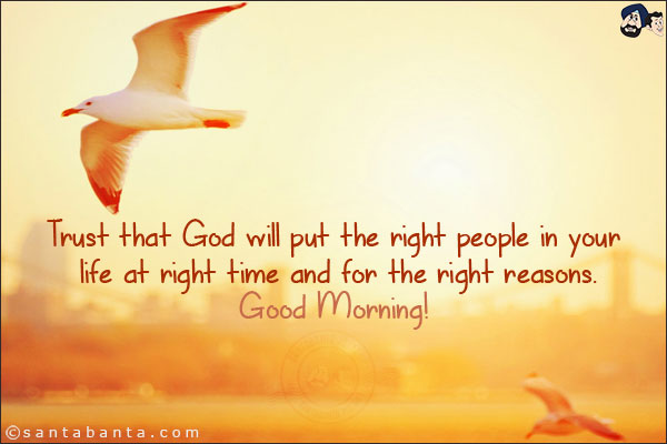 Trust that God will put the right people in your life at right time and for the right reasons.<br/>
Good Morning!