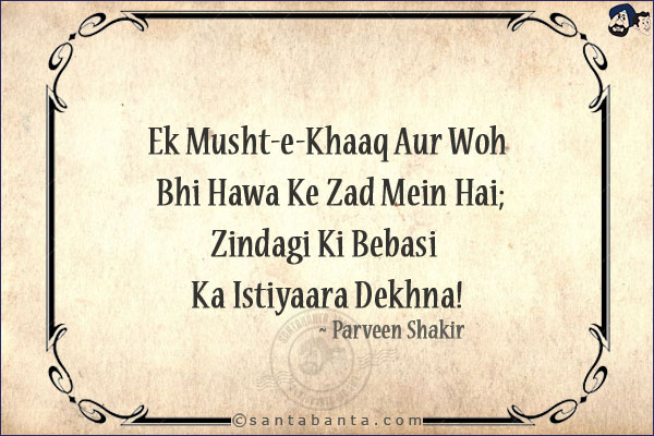 Ek Musht-e-Khaaq Aur Woh Bhi Hawa Ke Zad Mein Hai;<br/>
Zindagi Ki Bebasi Ka Istiyaara Dekhna!<br/><br/>
Musht-e-Khaaq: A fist full of dust<br/>
Zad: Control, Hold<br/>
Istiyaara: Metaphor