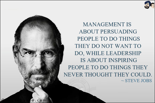 Management is about persuading people to do things they do not want to do, while leadership is about inspiring people to do things they never thought they could.