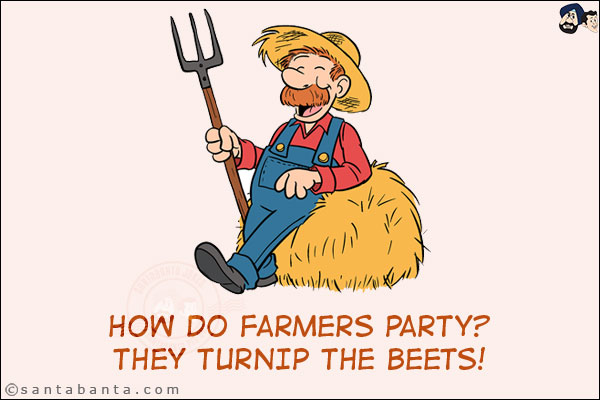 
How do farmers party?<br/>
They turnip the beets!