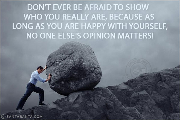 Don't ever be afraid to show who you really are, because as long as you are happy with yourself, no one else's opinion matters!
