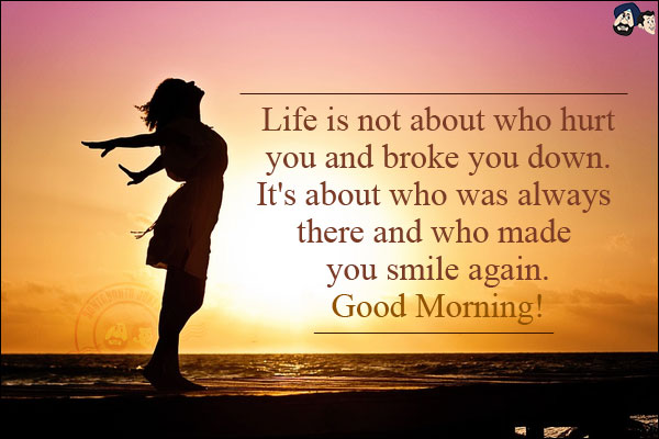 Life is not about who hurt you and broke you down. It's about who was always there and who made you smile again.<br/>
Good Morning!