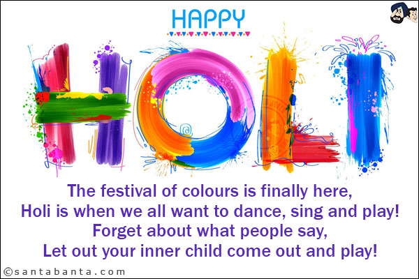 The festival of colours is finally here,<br/>
Holi is when we all want to dance, sing and play!<br/>
Forget about what people say,<br/>
Let out your inner child come out and play!<br/>
Happy Holi!