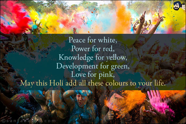 Peace for white,<br/>
Power for red,<br/>
Knowledge for yellow,<br/>
Development for green,<br/>
Love for pink,<br/>
May this Holi add all these colours to your life.