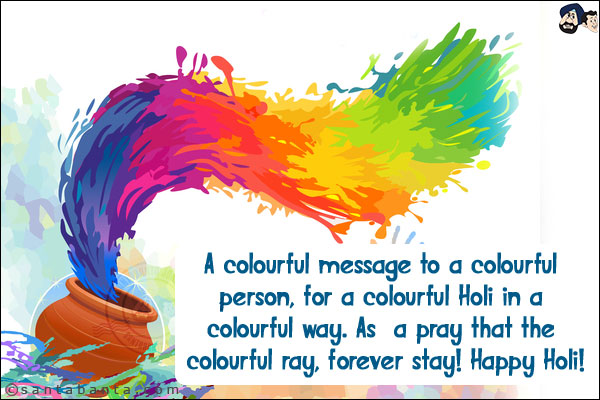 A colourful message to a colourful person, for a colourful Holi in a colourful way. As  a pray that the colourful ray, forever stay!<br/>
Happy Holi!