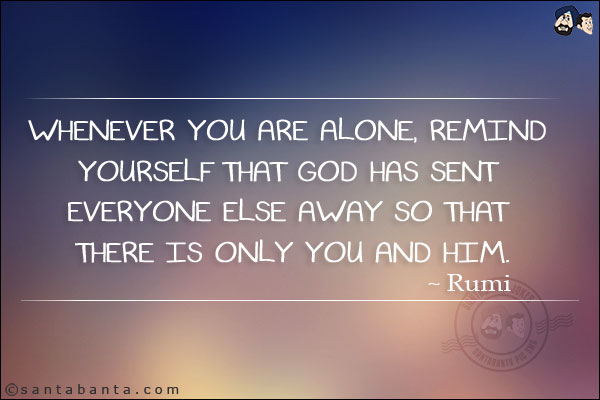 Whenever you are alone, remind yourself that God has sent everyone else away so that there is only you and him.