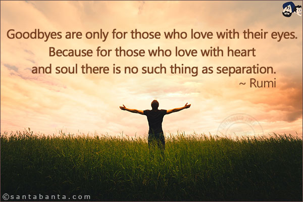 Goodbyes are only for those who love with their eyes. Because for those who love with heart and soul there is no such thing as separation.