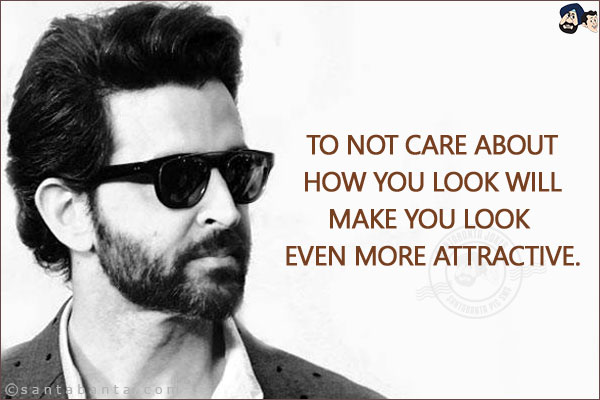 To not care about how you look will make you look even more attractive.