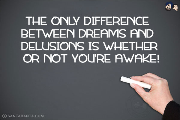 The only difference between dreams and delusions is whether or not you're awake!