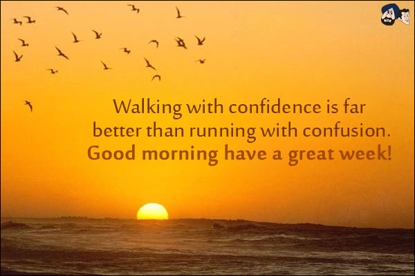 Walking with confidence is far better than running with confusion.<br/>
Good morning have a great week!