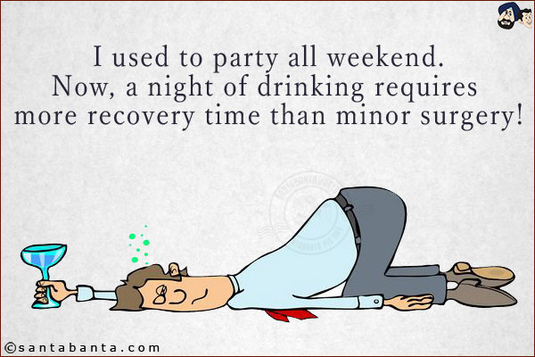 I used to party all weekend.<br/>
Now, a night of drinking requires more recovery time than minor surgery!