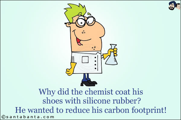 Why did the chemist coat his shoes with silicone rubber?<br/>
He wanted to reduce his carbon footprint!