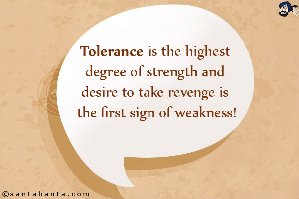 Tolerance is the highest degree of strength and desire to take revenge is the first sign of weakness!
