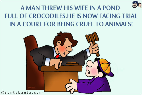 A man threw his wife in a pond full of crocodiles.<br/>
He is now facing trial in a court for being cruel to animals!