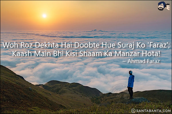 Woh Roz Dekhta Hai Doobte Hue Suraj Ko 'Faraz';<br/>
Kaash Main Bhi Kisi Shaam Ka Manzar Hota!