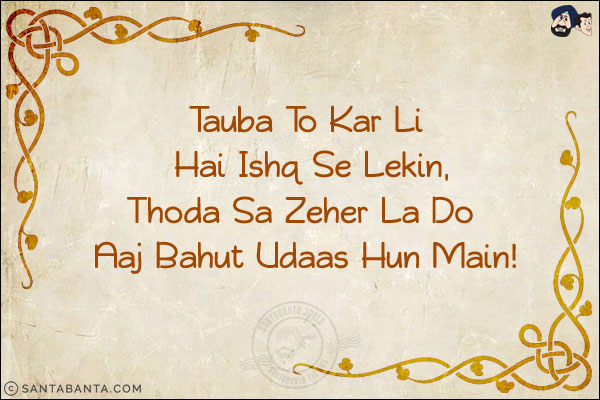 Tauba To Kar Li Hai Ishq Se Lekin,<br/>
Thoda Sa Zeher La Do Aaj Bahut Udaas Hun Main!