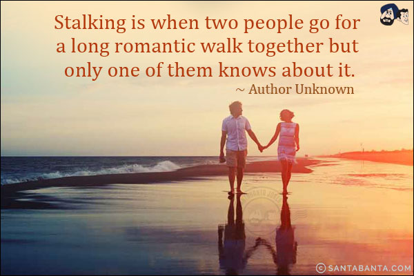 Stalking is when two people go for a long romantic walk together but only one of them knows about it.