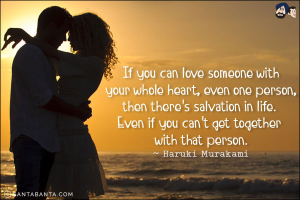 If you can love someone with your whole heart, even one person, then there's salvation in life. Even if you can't get together with that person.