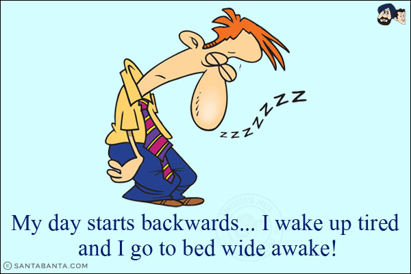 My day starts backwards... I wake up tired and I go to bed wide awake!