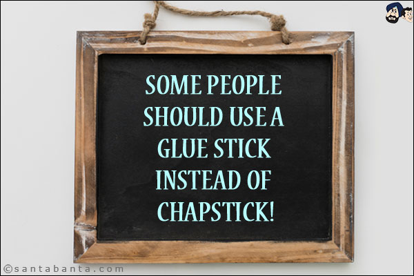 Some people should use a glue stick instead of chapstick!
