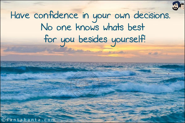 Have confidence in your own decisions. No one knows whats best for you besides yourself!
