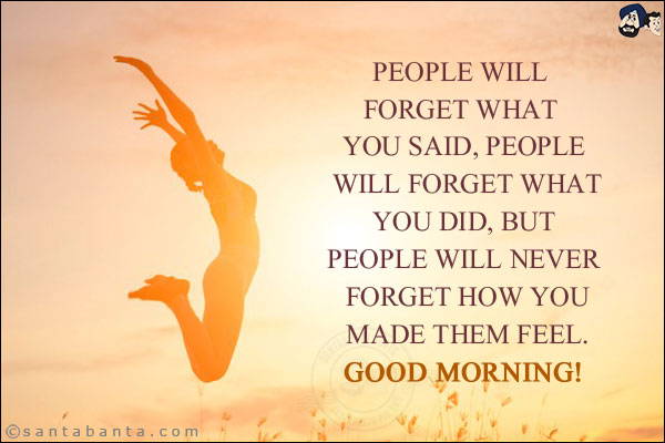 People will forget what you said, people will forget what you did, but people will never forget how you made them feel.<br/>
Good Morning!