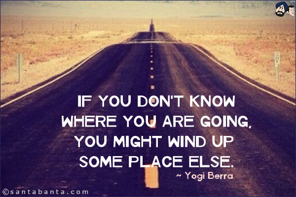 If you don't know where you are going, you might wind up some place else.