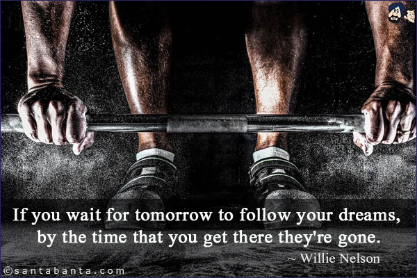 If you wait for tomorrow to follow your dreams, by the time that you get there they're gone.