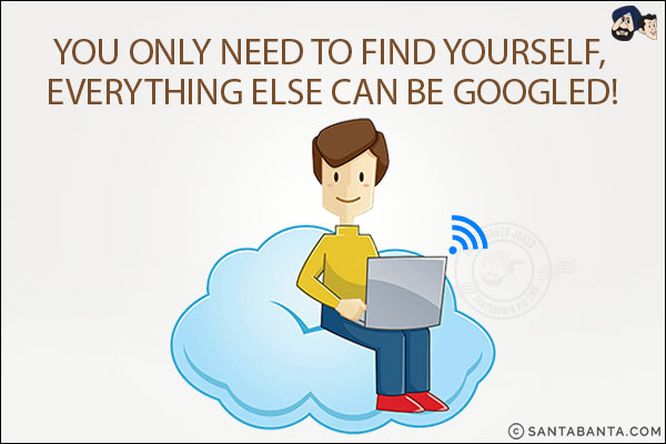 You only need to find yourself, everything else can be googled!
