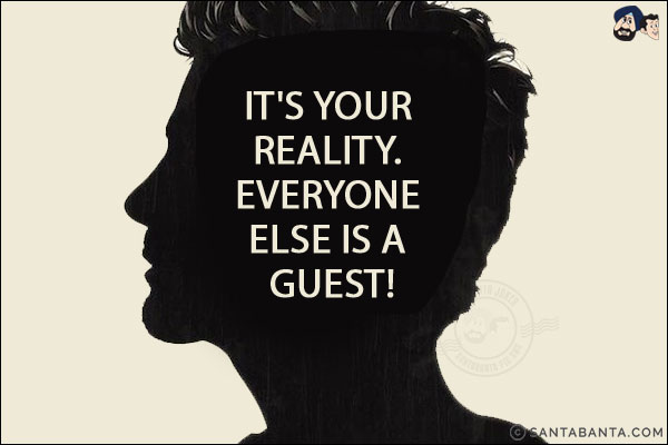 It's your reality. Everyone else is a guest!
