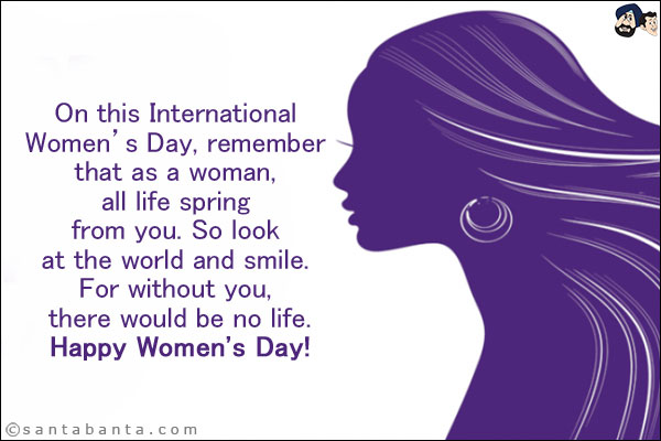 On this International Women's Day, remember that as a woman, all life spring from you. So look at the world and smile. For without you, there would be no life. <br/>
Happy Women's Day!