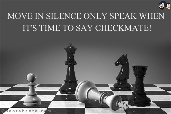 Move in silence only speak when it's time to say checkmate!
