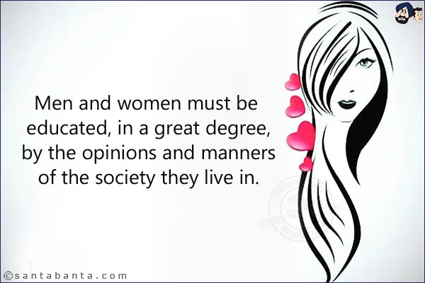 Men and women must be educated, in a great degree, by the opinions and manners of the society they live in.
