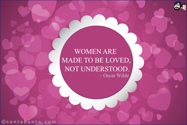 Women are made to be loved, not understood.